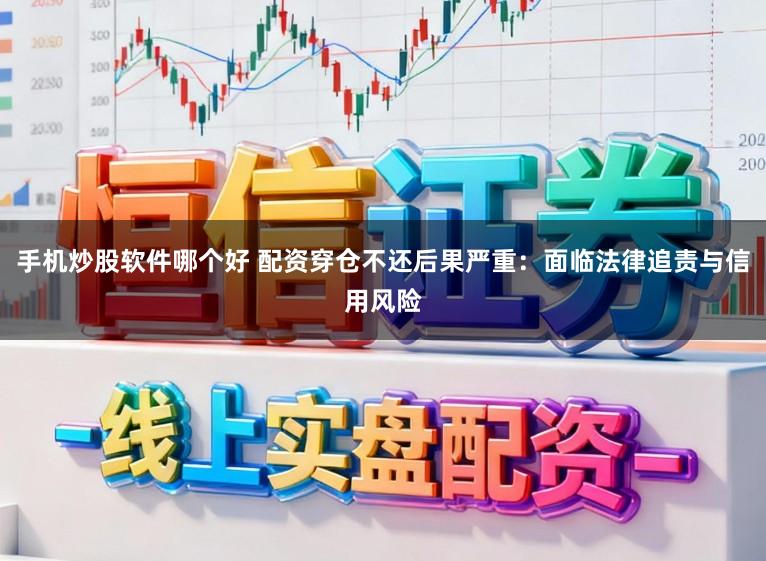 手机炒股软件哪个好 配资穿仓不还后果严重：面临法律追责与信用风险