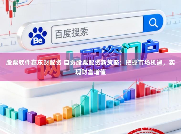 股票软件鑫东财配资 自贡股票配资新策略：把握市场机遇，实现财富增值