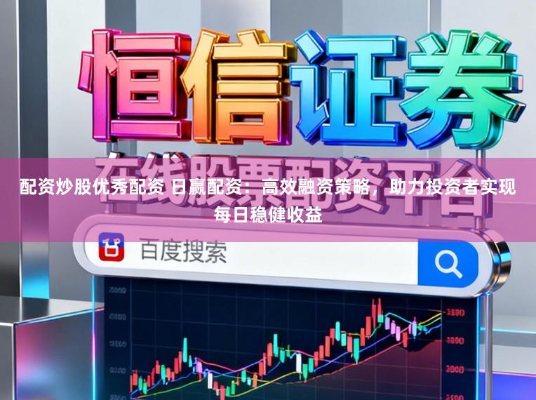 配资炒股优秀配资 日赢配资：高效融资策略，助力投资者实现每日稳健收益