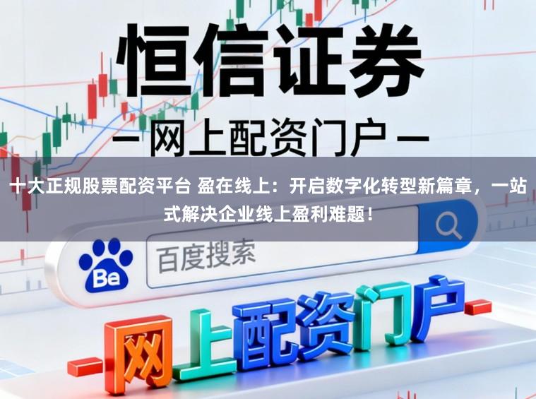 十大正规股票配资平台 盈在线上：开启数字化转型新篇章，一站式解决企业线上盈利难题！