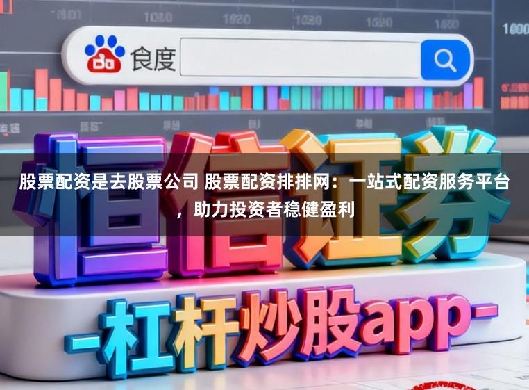 股票配资是去股票公司 股票配资排排网：一站式配资服务平台，助力投资者稳健盈利