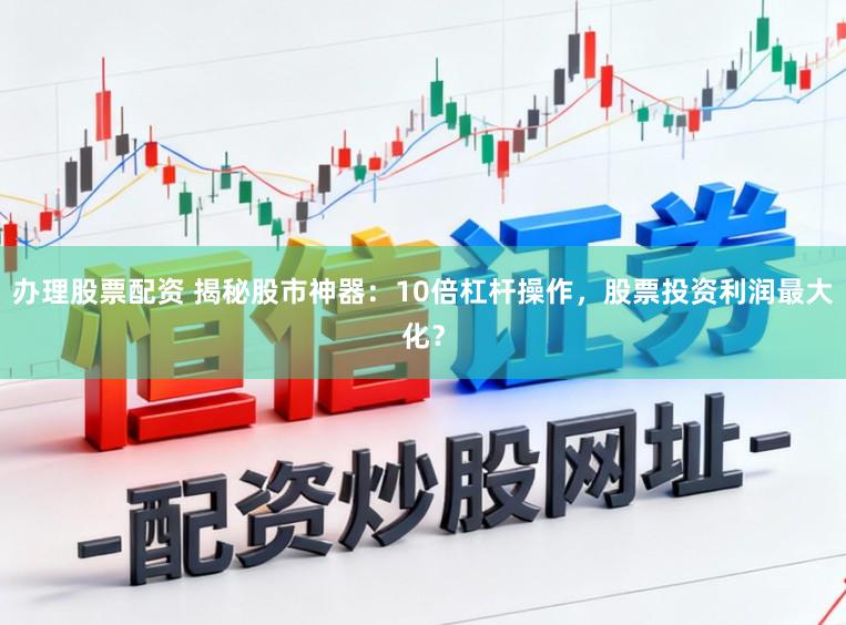 办理股票配资 揭秘股市神器：10倍杠杆操作，股票投资利润最大化？