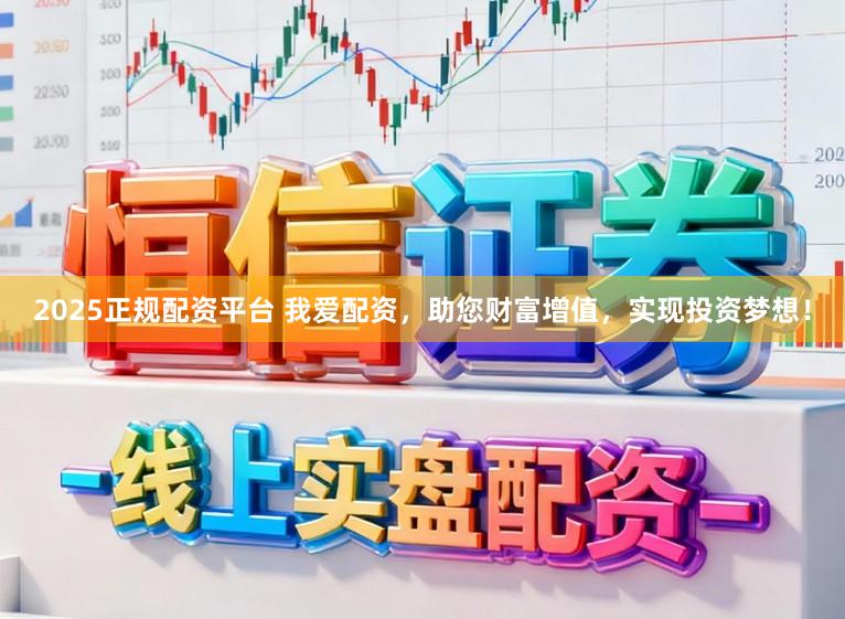 2025正规配资平台 我爱配资，助您财富增值，实现投资梦想！