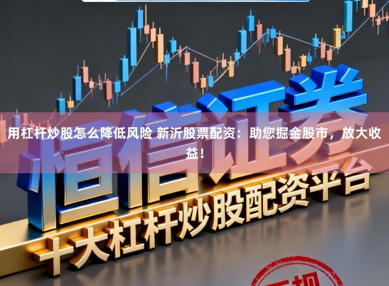 用杠杆炒股怎么降低风险 新沂股票配资：助您掘金股市，放大收益！