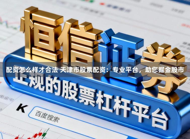 配资怎么样才合法 天津市股票配资：专业平台，助您掘金股市