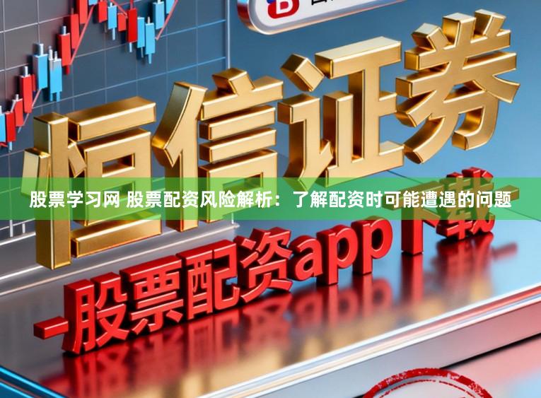 股票学习网 股票配资风险解析：了解配资时可能遭遇的问题