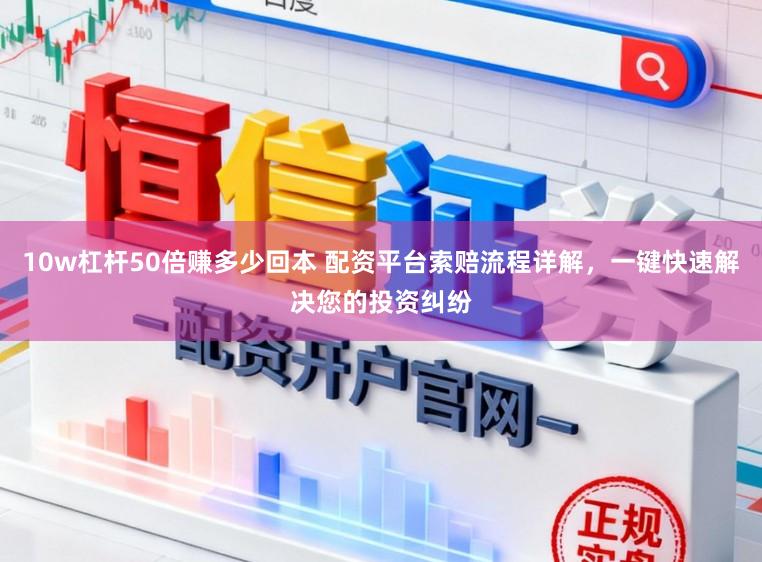 10w杠杆50倍赚多少回本 配资平台索赔流程详解，一键快速解决您的投资纠纷