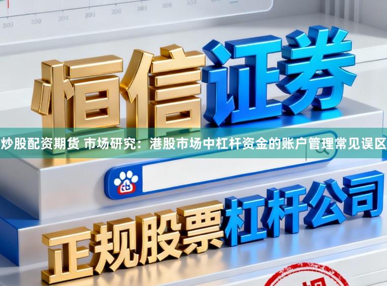 炒股配资期货 市场研究：港股市场中杠杆资金的账户管理常见误区