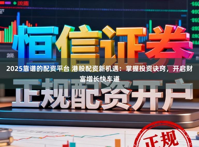 2025靠谱的配资平台 港股配资新机遇：掌握投资诀窍，开启财富增长快车道