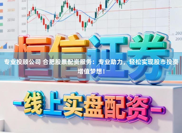 专业投顾公司 合肥股票配资服务：专业助力，轻松实现股市投资增值梦想！