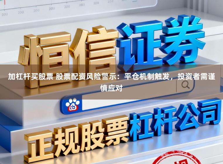 加杠杆买股票 股票配资风险警示：平仓机制触发，投资者需谨慎应对