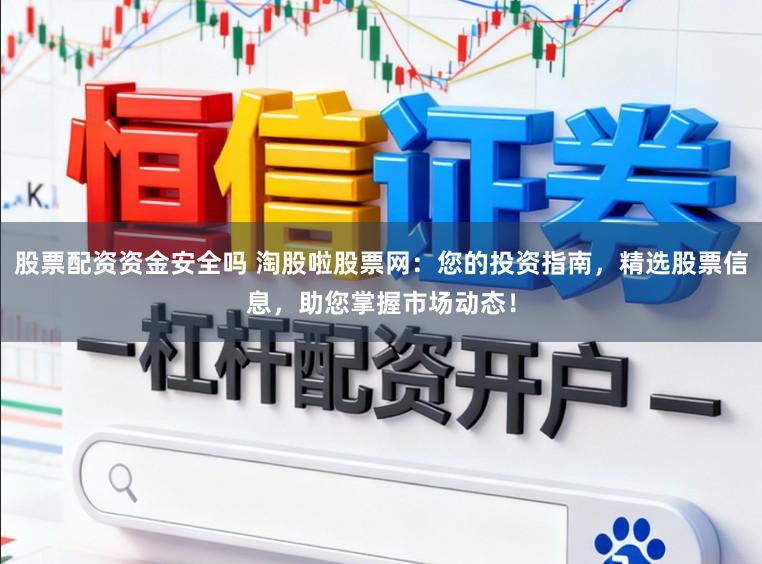 股票配资资金安全吗 淘股啦股票网：您的投资指南，精选股票信息，助您掌握市场动态！