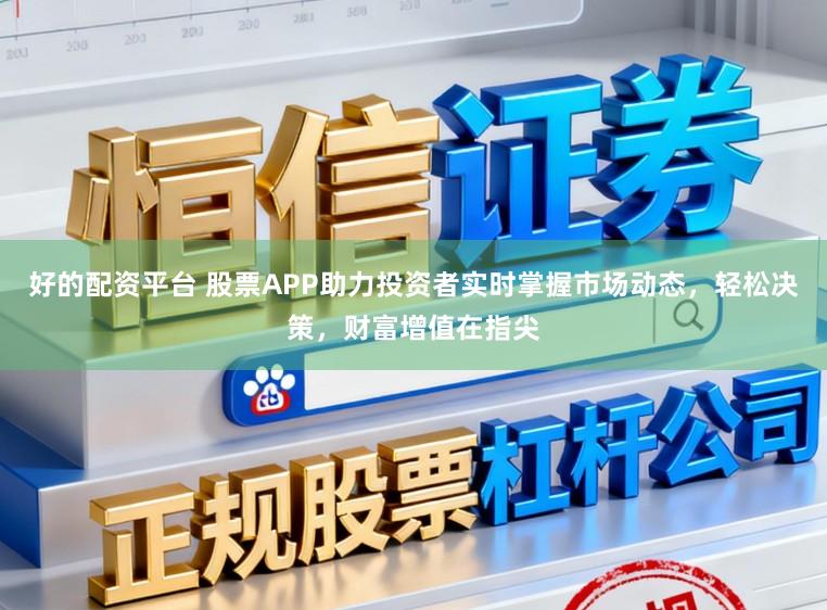 好的配资平台 股票APP助力投资者实时掌握市场动态，轻松决策，财富增值在指尖