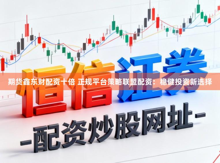 期货鑫东财配资十倍 正规平台策略联盟配资：稳健投资新选择