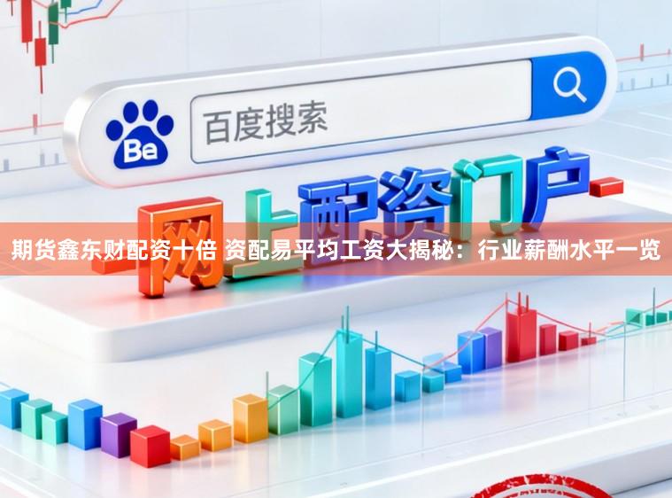 期货鑫东财配资十倍 资配易平均工资大揭秘：行业薪酬水平一览