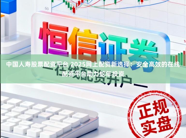 中国人寿股票配资平台 2025网上配资新选择：安全高效的在线配资平台助力蛇年投资