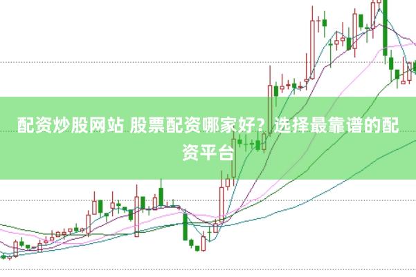 配资炒股网站 股票配资哪家好？选择最靠谱的配资平台