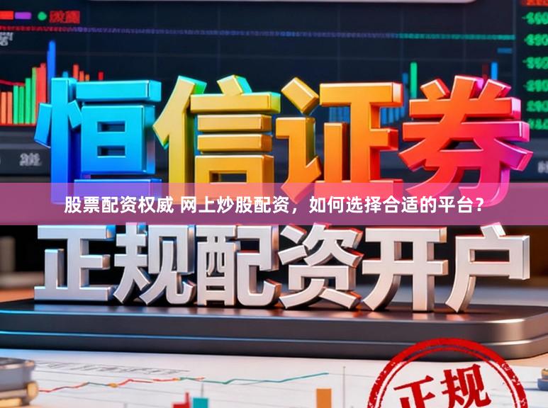 股票配资权威 网上炒股配资，如何选择合适的平台？