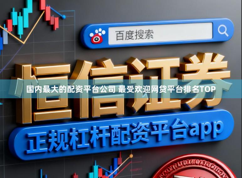 国内最大的配资平台公司 最受欢迎网贷平台排名TOP