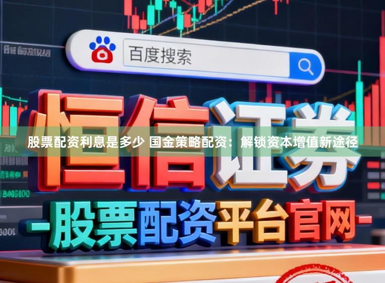股票配资利息是多少 国金策略配资：解锁资本增值新途径
