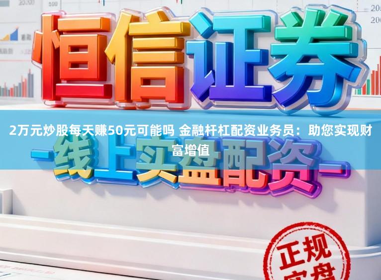 2万元炒股每天赚50元可能吗 金融杆杠配资业务员：助您实现财富增值