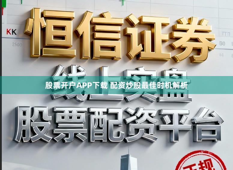 股票开户APP下载 配资炒股最佳时机解析