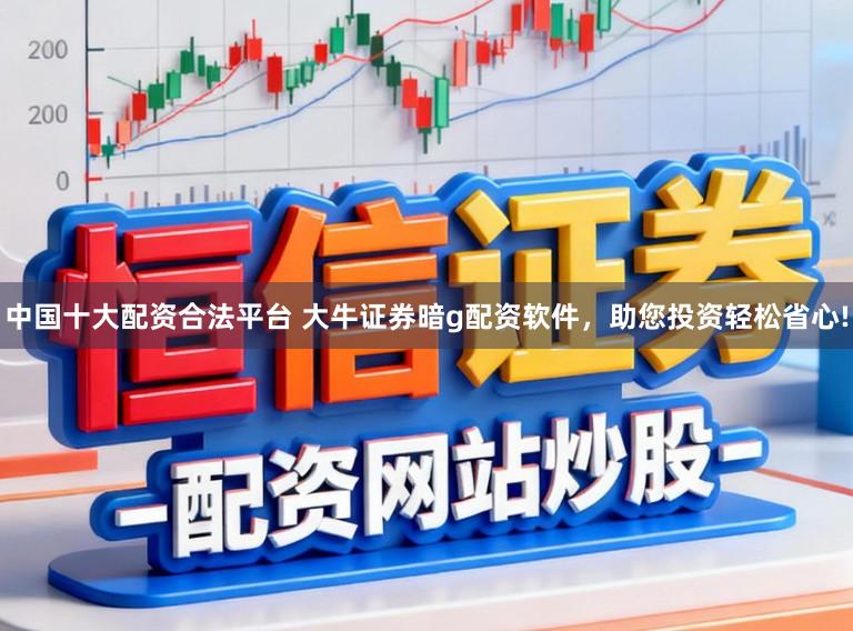 中国十大配资合法平台 大牛证券暗g配资软件，助您投资轻松省心!