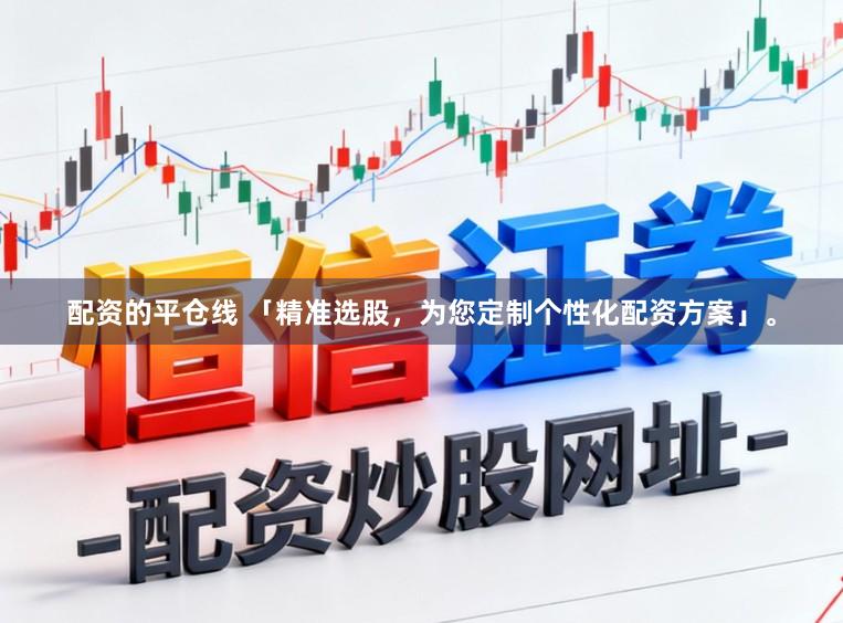 配资的平仓线 「精准选股，为您定制个性化配资方案」。