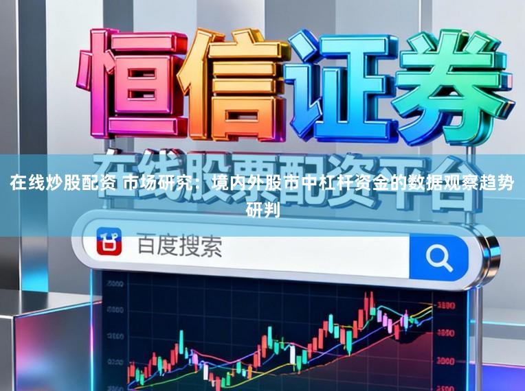 在线炒股配资 市场研究：境内外股市中杠杆资金的数据观察趋势研判