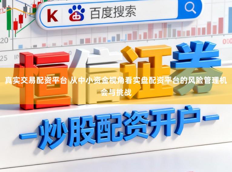 真实交易配资平台 从中小资金视角看实盘配资平台的风险管理机会与挑战