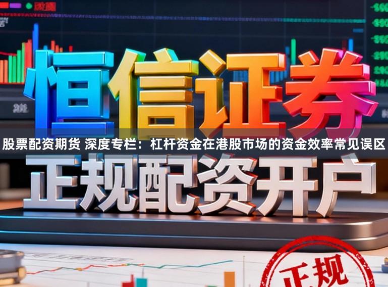 股票配资期货 深度专栏：杠杆资金在港股市场的资金效率常见误区