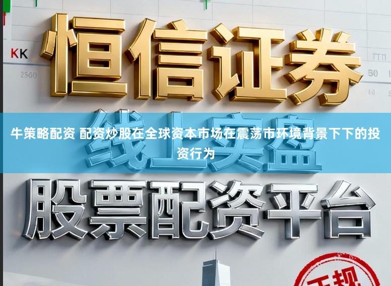 牛策略配资 配资炒股在全球资本市场在震荡市环境背景下下的投资行为